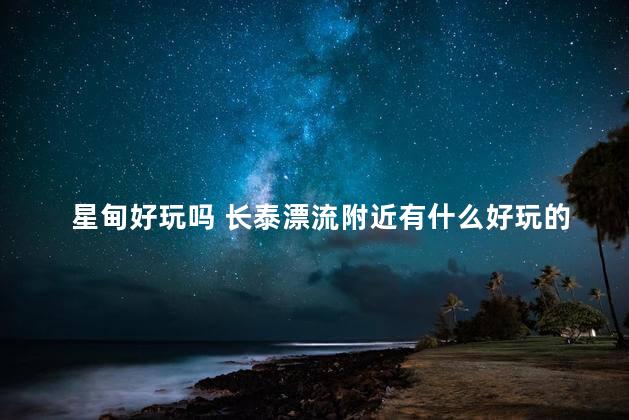 星甸好玩吗 长泰漂流附近有什么好玩的